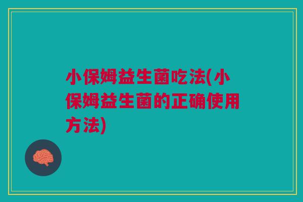 小保姆益生菌吃法(小保姆益生菌的正确使用方法)