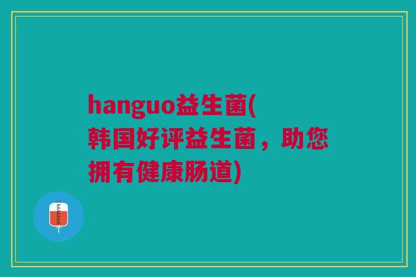 hanguo益生菌(韩国好评益生菌,助您拥有健康肠道)