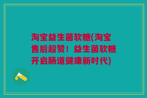 淘宝益生菌软糖(淘宝售后超赞!益生菌软糖开启肠道健康新时代)