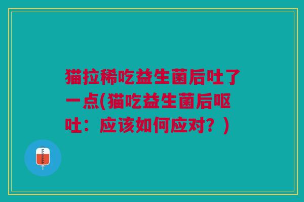 猫拉稀吃益生菌后吐了一点(猫吃益生菌后呕吐:应该如何应对?)