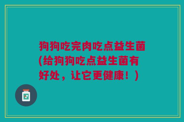 狗狗吃完肉吃点益生菌(给狗狗吃点益生菌有好处,让它更健康!) 狗狗吃完肉吃点益生菌(给狗狗吃点益生菌有好处,让它更健康!)