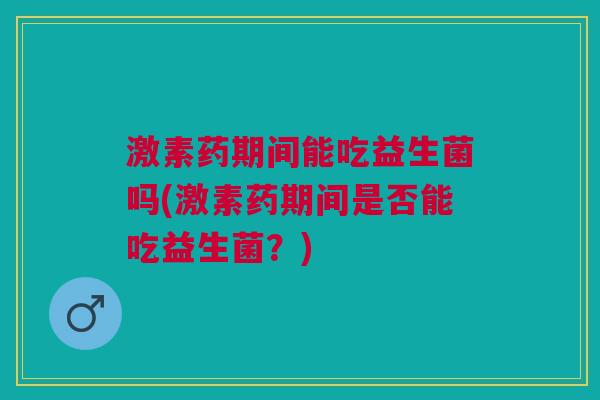 激素药期间能吃益生菌吗(激素药期间是否能吃益生菌?)