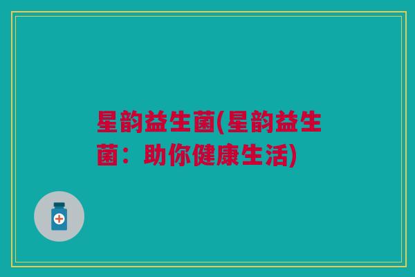 星韵益生菌(星韵益生菌:助你健康生活) 星韵益生菌(星韵益生菌:助你健康生活)