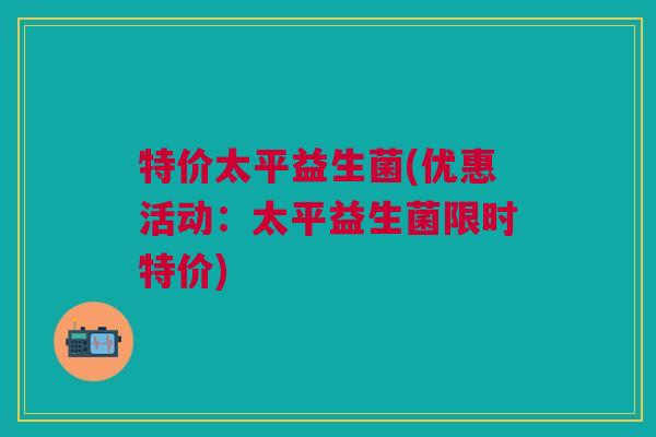 特价太平益生菌(优惠活动:太平益生菌限时特价)
