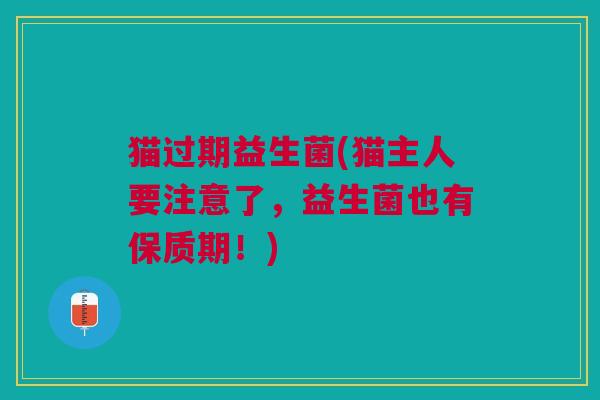 猫过期益生菌(猫主人要注意了，益生菌也有保质期！)
