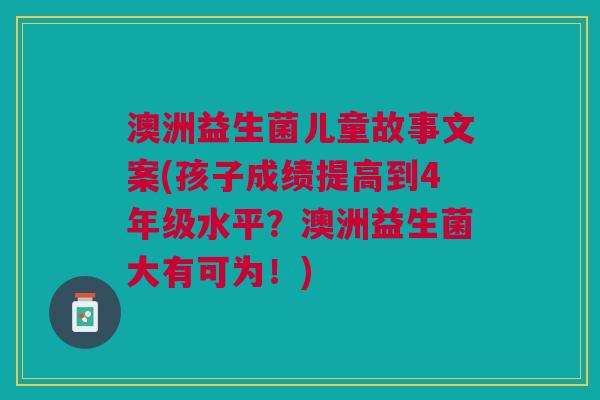澳洲益生菌儿童故事文案(孩子成绩提高到4年级水平?澳洲益生菌大有可为!)