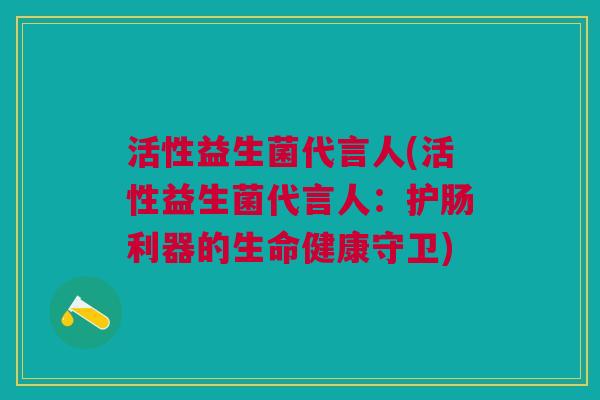 活性益生菌代言人(活性益生菌代言人:护肠利器的生命健康守卫)