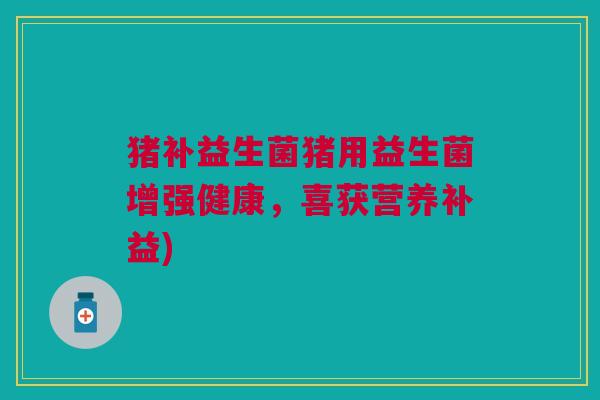 猪补益生菌猪用益生菌增强健康,喜获营养补益)