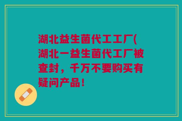 湖北益生菌代工工厂(湖北一益生菌代工厂被查封,千万不要购买有疑问产品! 湖北益生菌代工工厂(湖北一益生菌代工厂被查封,千万不要购买有疑问产品!