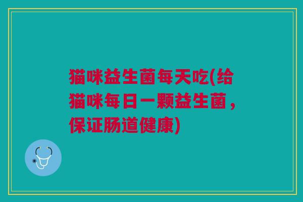 猫咪益生菌每天吃(给猫咪每日一颗益生菌,保证肠道健康)
