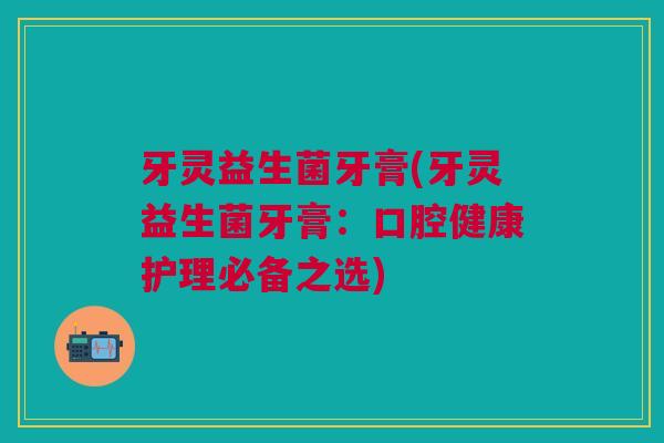 牙灵益生菌牙膏(牙灵益生菌牙膏:口腔健康护理必备之选)