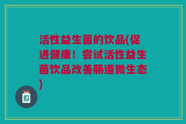 活性益生菌的饮品(促进健康!尝试活性益生菌饮品改善肠道微生态)