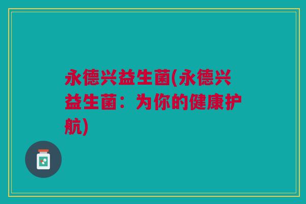 永德兴益生菌(永德兴益生菌:为你的健康护航)