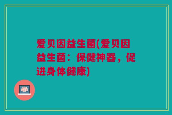 爱贝因益生菌(爱贝因益生菌:保健神器,促进身体健康) 爱贝因益生菌(爱贝因益生菌:保健神器,促进身体健康)
