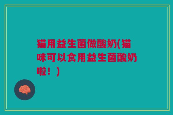猫用益生菌做酸奶(猫咪可以食用益生菌酸奶啦!)