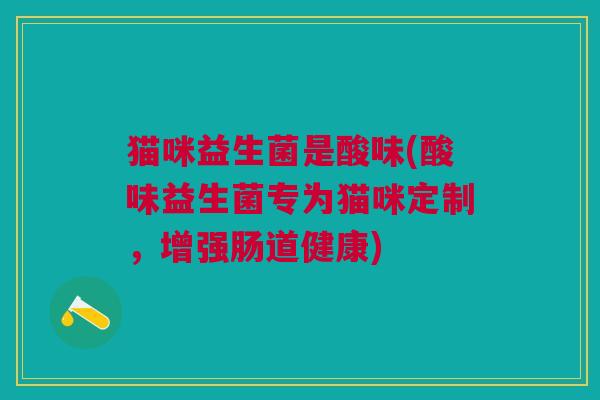 猫咪益生菌是酸味(酸味益生菌专为猫咪定制,增强肠道健康)