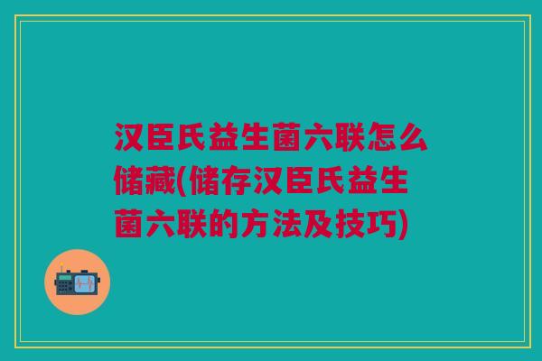 汉臣氏益生菌六联怎么储藏(储存汉臣氏益生菌六联的方法及技巧) 汉臣氏益生菌六联怎么储藏(储存汉臣氏益生菌六联的方法及技巧)