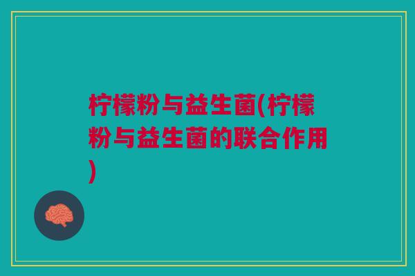柠檬粉与益生菌(柠檬粉与益生菌的联合作用) 柠檬粉与益生菌(柠檬粉与益生菌的联合作用)