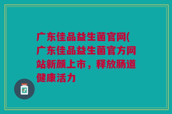 广东佳品益生菌官网(广东佳品益生菌官方网站新颜上市,释放肠道健康活力