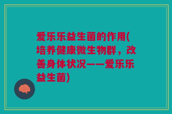 爱乐乐益生菌的作用(培养健康微生物群,改善身体状况——爱乐乐益生菌)