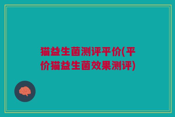 猫益生菌测评平价(平价猫益生菌效果测评)