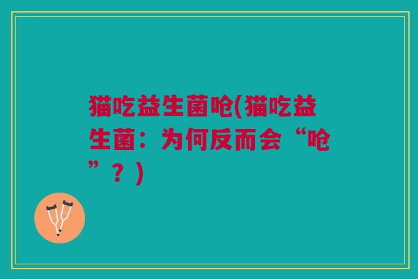 猫吃益生菌呛(猫吃益生菌:为何反而会“呛”?) 猫吃益生菌呛(猫吃益生菌:为何反而会“呛”?)