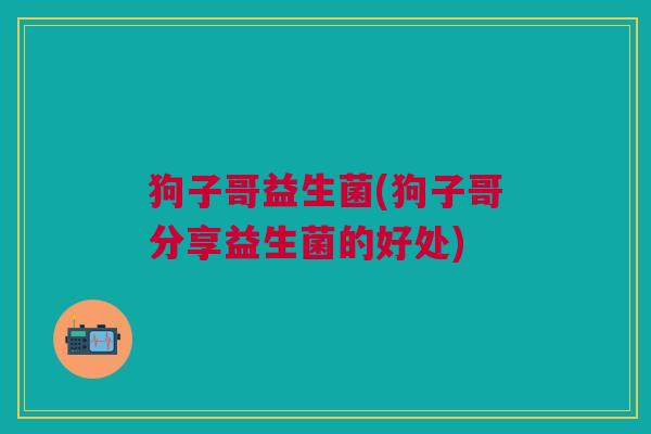 狗子哥益生菌(狗子哥分享益生菌的好处)