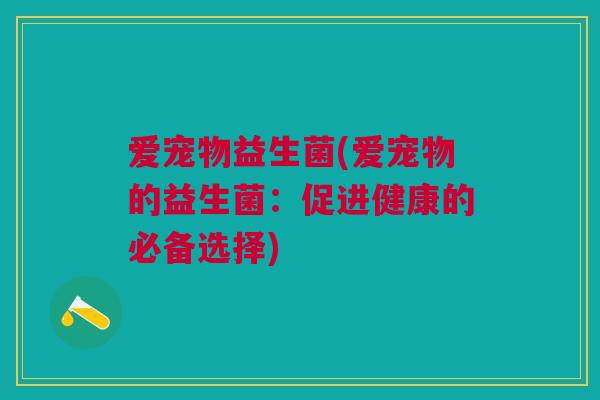 爱宠物益生菌(爱宠物的益生菌：促进健康的必备选择)
