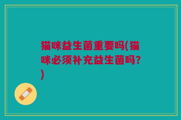 猫咪益生菌重要吗(猫咪必须补充益生菌吗?)