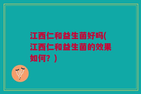 江西仁和益生菌好吗(江西仁和益生菌的效果如何?)