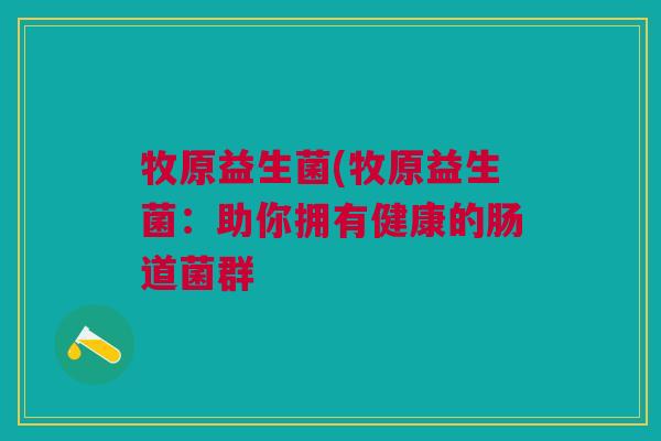 牧原益生菌(牧原益生菌:助你拥有健康的肠道菌群 牧原益生菌(牧原益生菌:助你拥有健康的肠道菌群