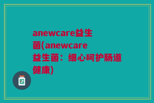 anewcare益生菌(anewcare益生菌：细心呵护肠道健康)