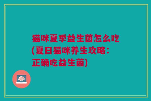 猫咪夏季益生菌怎么吃(夏日猫咪养生攻略:正确吃益生菌)
