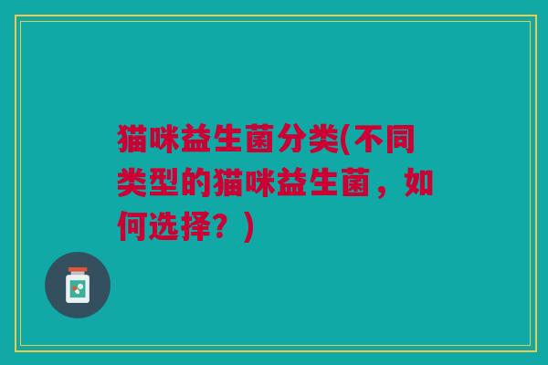 猫咪益生菌分类(不同类型的猫咪益生菌,如何选择?)