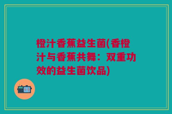 橙汁香蕉益生菌(香橙汁与香蕉共舞:双重功效的益生菌饮品)