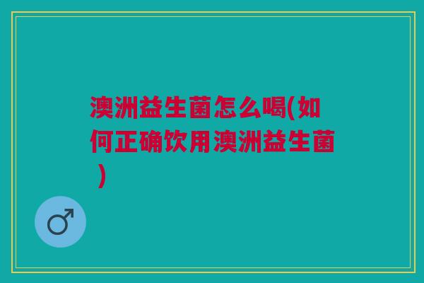 澳洲益生菌怎么喝(如何正确饮用澳洲益生菌 )