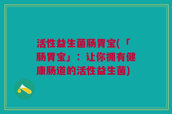 活性益生菌肠胃宝(「肠胃宝」:让你拥有健康肠道的活性益生菌)