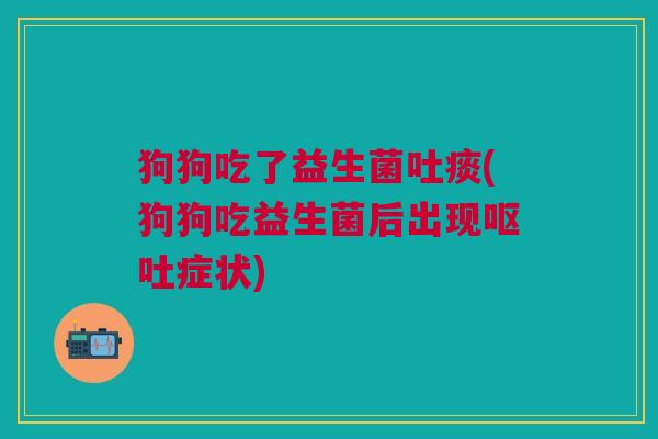 狗狗吃了益生菌吐痰(狗狗吃益生菌后出现呕吐症状)