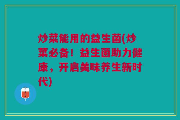炒菜能用的益生菌(炒菜必备!益生菌助力健康,开启美味养生新时代)