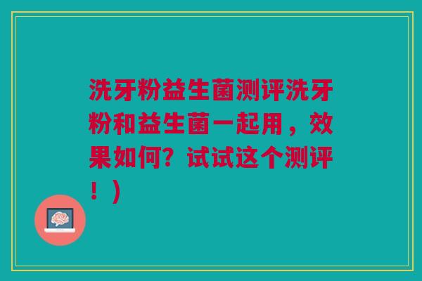 洗牙粉益生菌测评洗牙粉和益生菌一起用，效果如何？试试这个测评！)