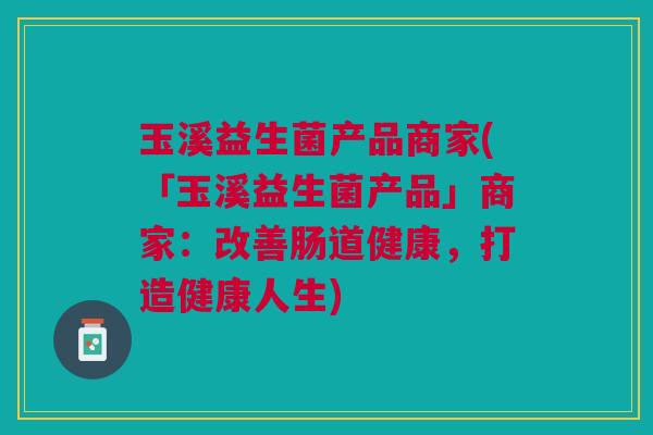 玉溪益生菌产品商家(「玉溪益生菌产品」商家:改善肠道健康,打造健康人生)
