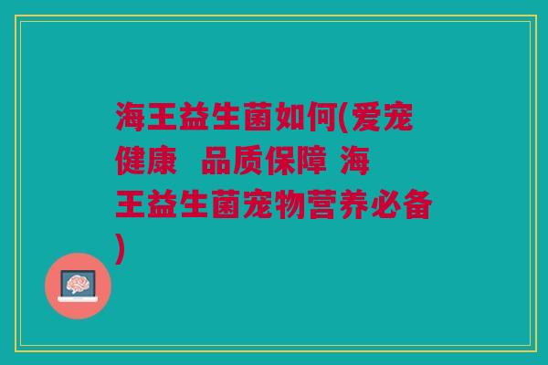 海王益生菌如何(爱宠健康 品质保障 海王益生菌宠物营养必备) 海王益生菌如何(爱宠健康 品质保障 海王益生菌宠物营养必备)