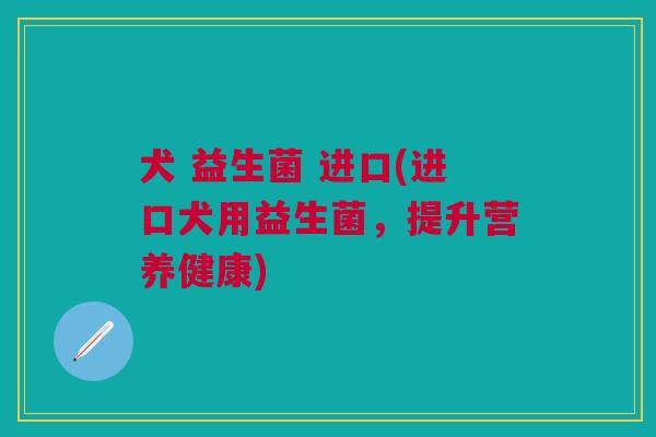 犬 益生菌 进口(进口犬用益生菌,提升营养健康)