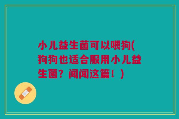 小儿益生菌可以喂狗(狗狗也适合服用小儿益生菌?闻闻这篇!) 小儿益生菌可以喂狗(狗狗也适合服用小儿益生菌?闻闻这篇!)