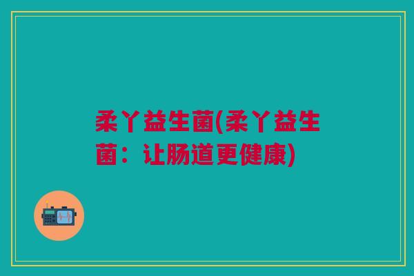 柔丫益生菌(柔丫益生菌:让肠道更健康)