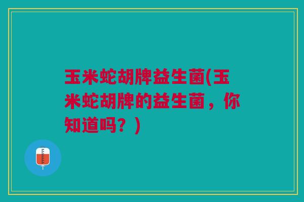 玉米蛇胡牌益生菌(玉米蛇胡牌的益生菌，你知道吗？)