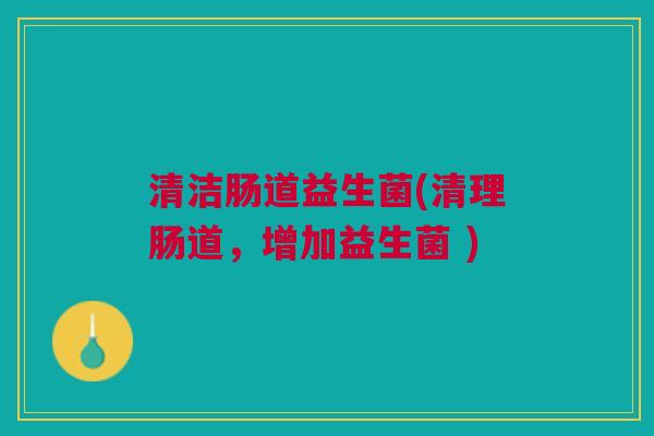清洁肠道益生菌(清理肠道,增加益生菌 )