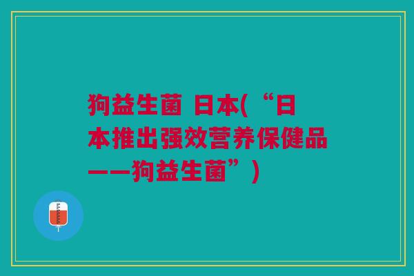狗益生菌 日本(“日本推出强效营养保健品——狗益生菌”)