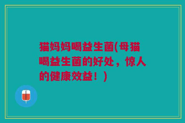 猫妈妈喝益生菌(母猫喝益生菌的好处,惊人的健康效益!)