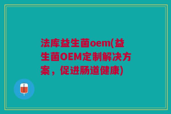 法库益生菌oem(益生菌OEM定制解决方案,促进肠道健康)